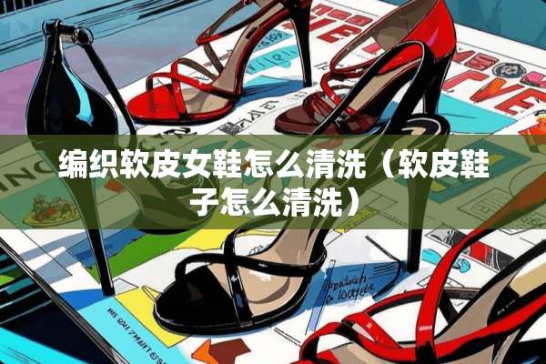 编织软皮女鞋怎么清洗（软皮鞋子怎么清洗）