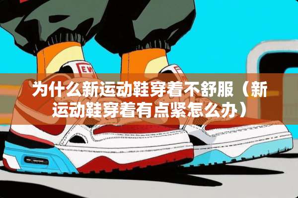 为什么新运动鞋穿着不舒服（新运动鞋穿着有点紧怎么办）