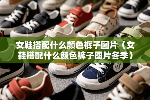 女鞋搭配什么颜色裤子图片（女鞋搭配什么颜色裤子图片冬季）