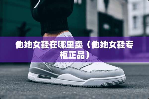 他她女鞋在哪里卖（他她女鞋专柜正品）