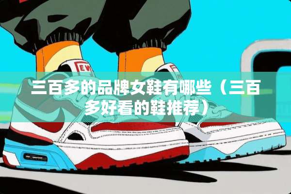 三百多的品牌女鞋有哪些（三百多好看的鞋推荐）