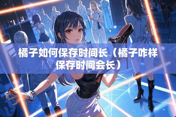 橘子如何保存时间长（橘子咋样保存时间会长）