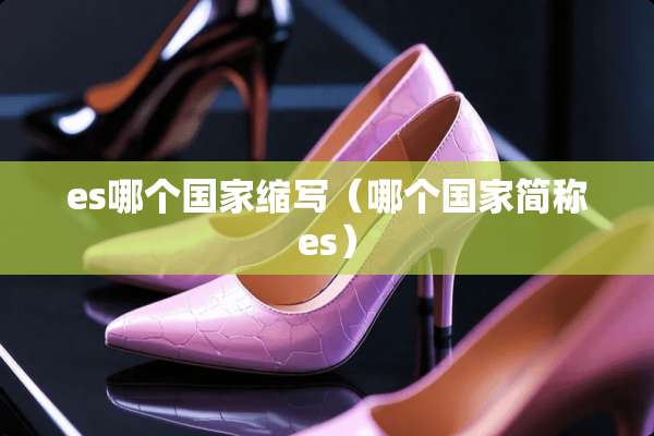 es哪个国家缩写（哪个国家简称es）