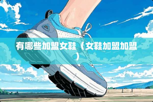 有哪些加盟女鞋（女鞋加盟加盟）