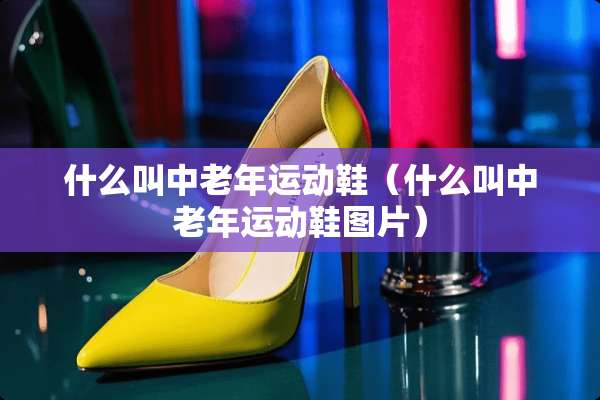 什么叫中老年运动鞋（什么叫中老年运动鞋图片）