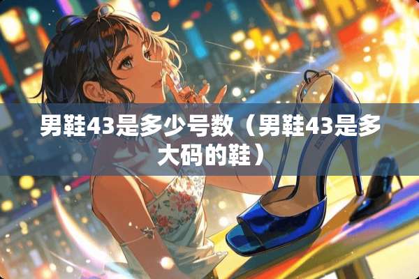 男鞋43是多少号数（男鞋43是多大码的鞋）