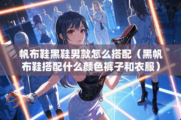 帆布鞋黑鞋男款怎么搭配（黑帆布鞋搭配什么颜色裤子和衣服）