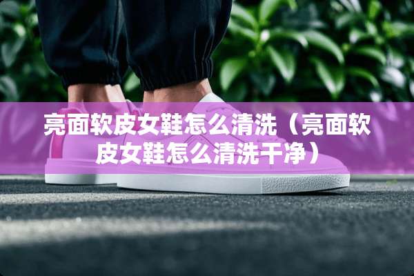 亮面软皮女鞋怎么清洗（亮面软皮女鞋怎么清洗干净）