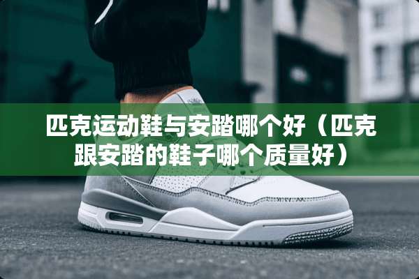匹克运动鞋与安踏哪个好（匹克跟安踏的鞋子哪个质量好）