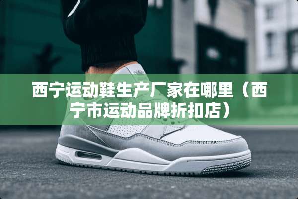 西宁运动鞋生产厂家在哪里（西宁市运动品牌折扣店）