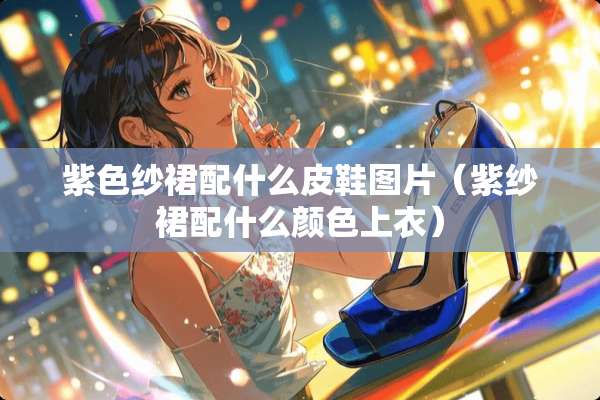紫色纱裙配什么皮鞋图片（紫纱裙配什么颜色上衣）
