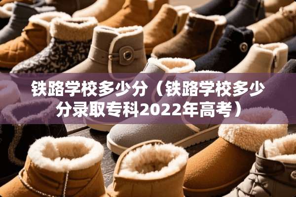 铁路学校多少分（铁路学校多少分录取专科2022年高考）