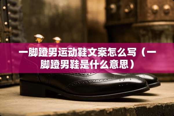 一脚蹬男运动鞋文案怎么写（一脚蹬男鞋是什么意思）