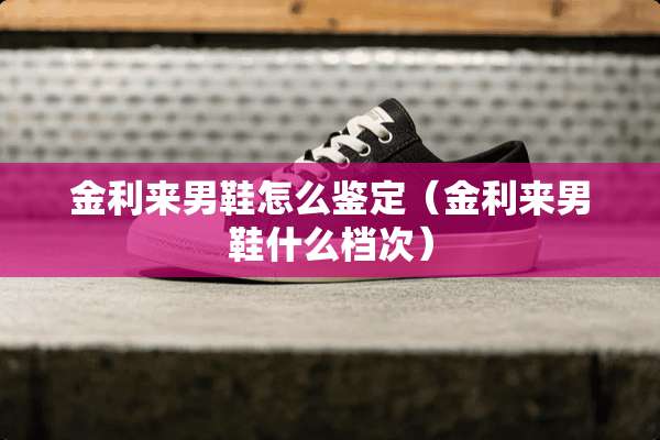 金利来男鞋怎么鉴定（金利来男鞋什么档次）