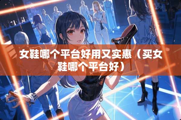 女鞋哪个平台好用又实惠（买女鞋哪个平台好）