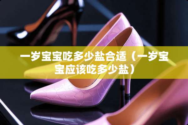 一岁宝宝吃多少盐合适（一岁宝宝应该吃多少盐）