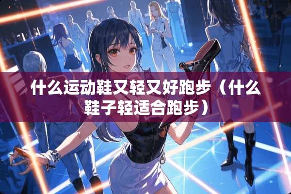 什么运动鞋又轻又好跑步（什么鞋子轻适合跑步）