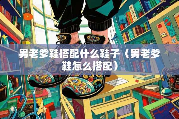男老爹鞋搭配什么鞋子（男老爹鞋怎么搭配）