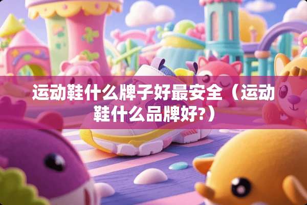 运动鞋什么牌子好最安全（运动鞋什么品牌好?）