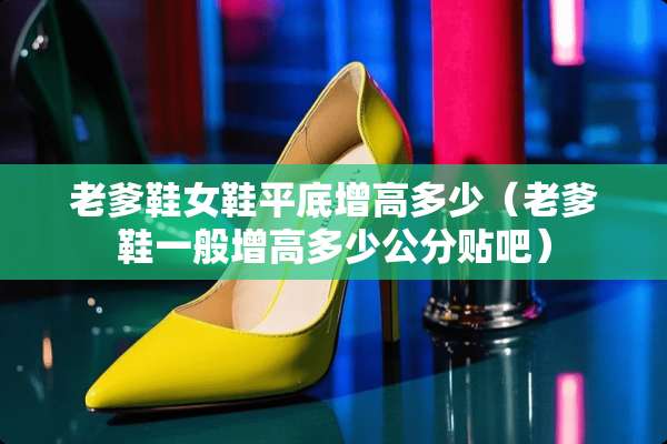老爹鞋女鞋平底增高多少（老爹鞋一般增高多少公分贴吧）