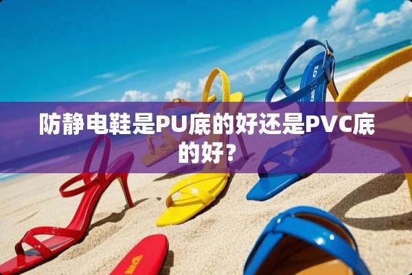 防静电鞋是PU底的好还是PVC底的好？