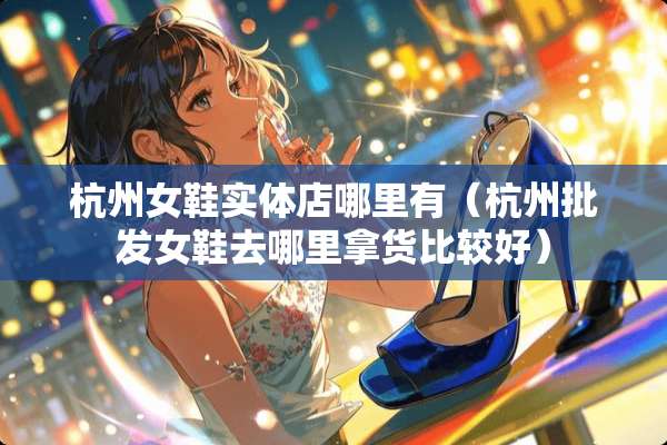 杭州女鞋实体店哪里有（杭州批发女鞋去哪里拿货比较好）