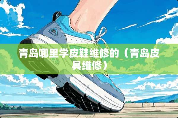 青岛哪里学皮鞋维修的（青岛皮具维修）