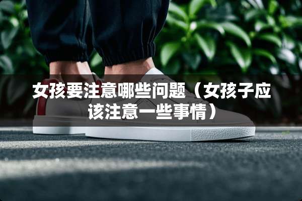 女孩要注意哪些问题（女孩子应该注意一些事情）