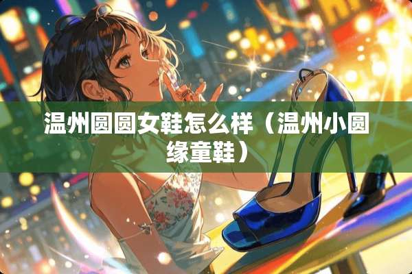 温州圆圆女鞋怎么样（温州小圆缘童鞋）