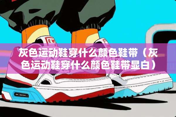 灰色运动鞋穿什么颜色鞋带（灰色运动鞋穿什么颜色鞋带显白）