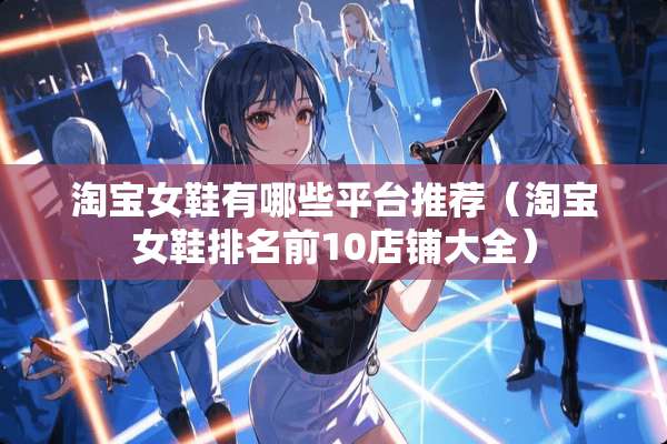 淘宝女鞋有哪些平台推荐（淘宝女鞋排名前10店铺大全）