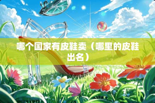 哪个国家有皮鞋卖（哪里的皮鞋出名）