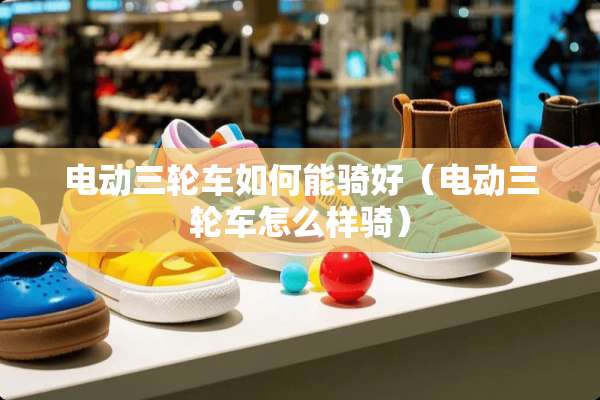 电动三轮车如何能骑好（电动三轮车怎么样骑）