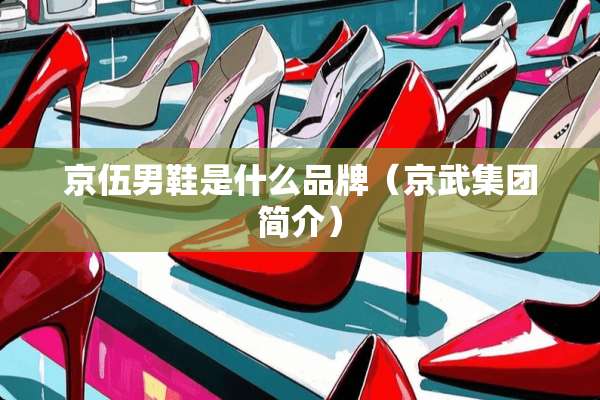 京伍男鞋是什么品牌（京武集团简介）