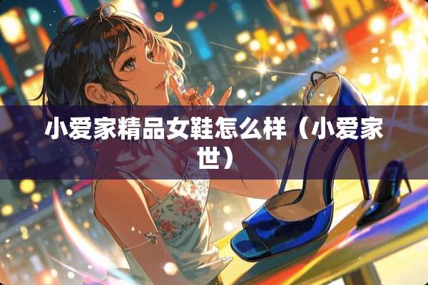 小爱家精品女鞋怎么样（小爱家世）