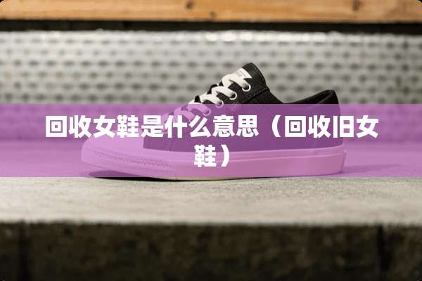 回收女鞋是什么意思（回收旧女鞋）