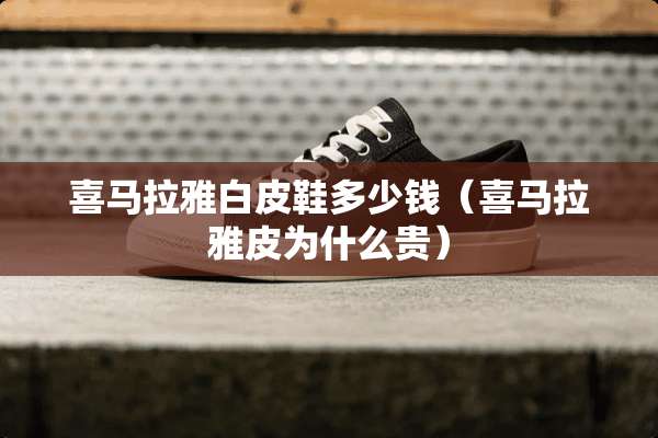 喜马拉雅白皮鞋多少钱（喜马拉雅皮为什么贵）