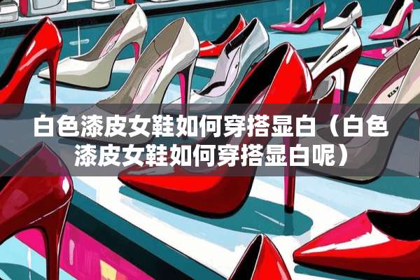 白色漆皮女鞋如何穿搭显白（白色漆皮女鞋如何穿搭显白呢）