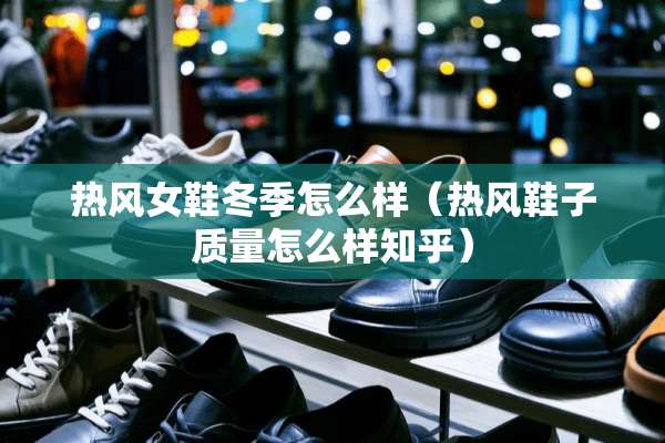 热风女鞋冬季怎么样（热风鞋子质量怎么样知乎）