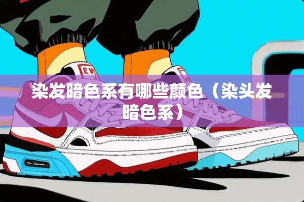 染发暗色系有哪些颜色（染头发暗色系）