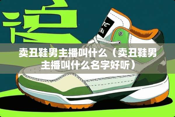 卖丑鞋男主播叫什么（卖丑鞋男主播叫什么名字好听）