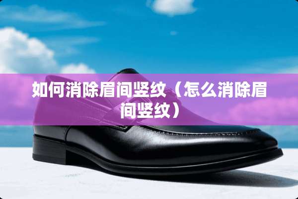 如何消除眉间竖纹（怎么消除眉间竖纹）