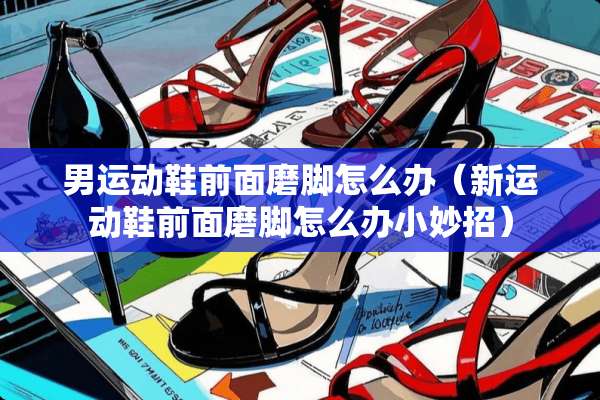男运动鞋前面磨脚怎么办（新运动鞋前面磨脚怎么办小妙招）