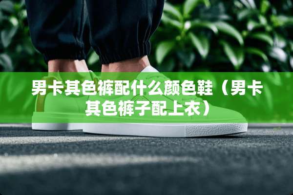 男卡其色裤配什么颜色鞋（男卡其色裤子配上衣）