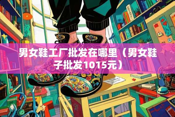 男女鞋工厂批发在哪里（男女鞋子批发1015元）