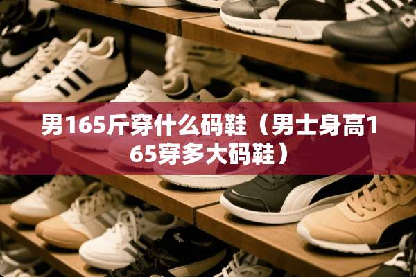 男165斤穿什么码鞋（男士身高165穿多大码鞋）