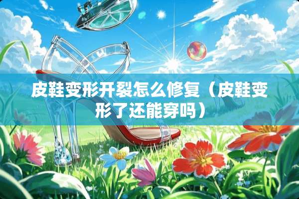 皮鞋变形开裂怎么修复（皮鞋变形了还能穿吗）