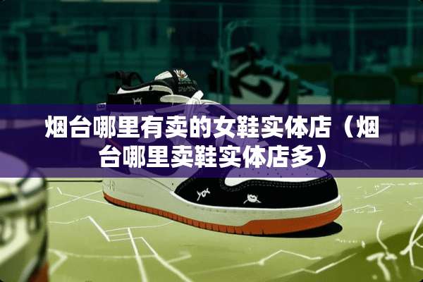烟台哪里有卖的女鞋实体店（烟台哪里卖鞋实体店多）