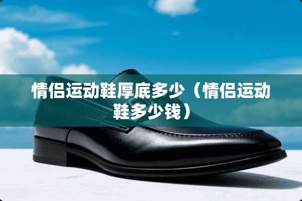 情侣运动鞋厚底多少（情侣运动鞋多少钱）