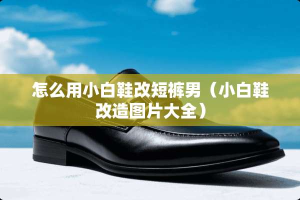 怎么用小白鞋改短裤男（小白鞋改造图片大全）